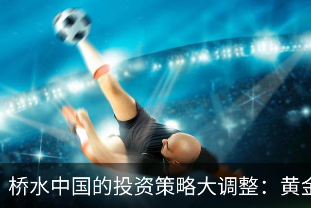 桥水中国的投资策略大调整：黄金渐退，股票更受宠